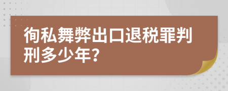 徇私舞弊出口退税罪判刑多少年？