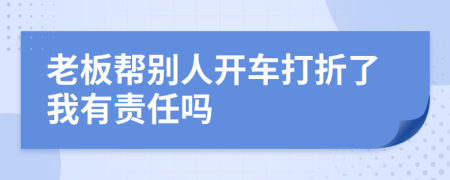 老板帮别人开车打折了我有责任吗