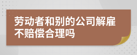 劳动者和别的公司解雇不赔偿合理吗