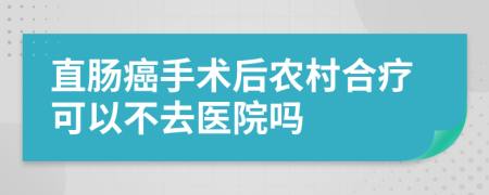 直肠癌手术后农村合疗可以不去医院吗