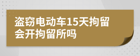 盗窃电动车15天拘留会开拘留所吗