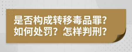 是否构成转移毒品罪？如何处罚？怎样判刑？