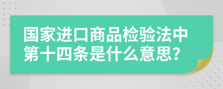 国家进口商品检验法中第十四条是什么意思？