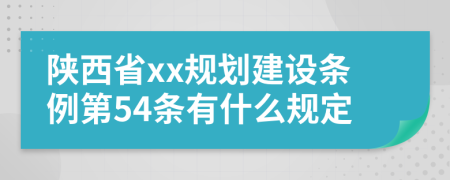 陕西省xx规划建设条例第54条有什么规定