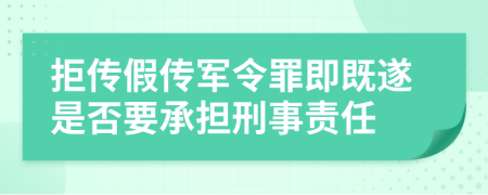 拒传假传军令罪即既遂是否要承担刑事责任