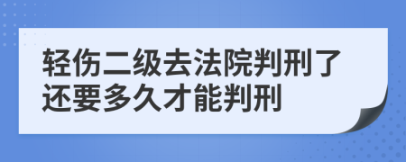 轻伤二级去法院判刑了还要多久才能判刑