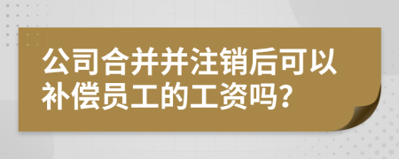 公司合并并注销后可以补偿员工的工资吗？