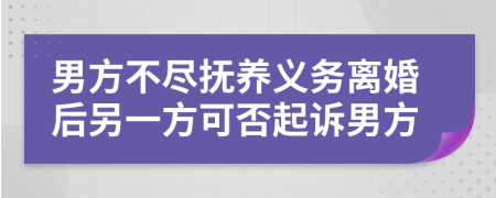 男方不尽抚养义务离婚后另一方可否起诉男方