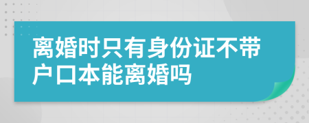 离婚时只有身份证不带户口本能离婚吗