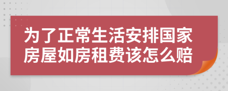 为了正常生活安排国家房屋如房租费该怎么赔