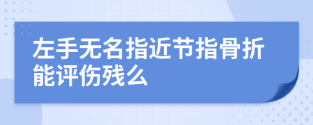 左手无名指近节指骨折能评伤残么