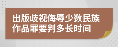 出版歧视侮辱少数民族作品罪要判多长时间