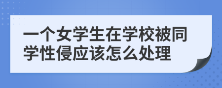 一个女学生在学校被同学性侵应该怎么处理