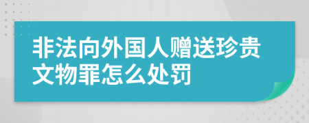 非法向外国人赠送珍贵文物罪怎么处罚