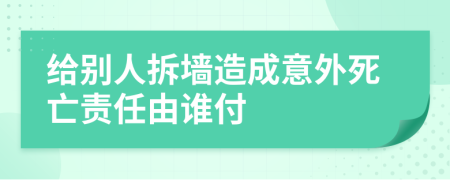 给别人拆墙造成意外死亡责任由谁付