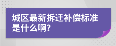 城区最新拆迁补偿标准是什么啊？