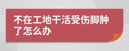 不在工地干活受伤脚肿了怎么办