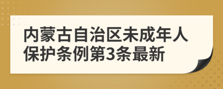 内蒙古自治区未成年人保护条例第3条最新