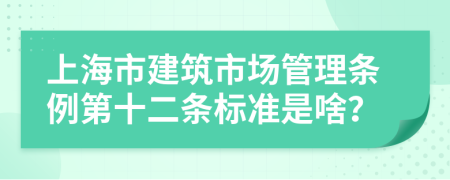 上海市建筑市场管理条例第十二条标准是啥？