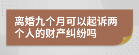 离婚九个月可以起诉两个人的财产纠纷吗