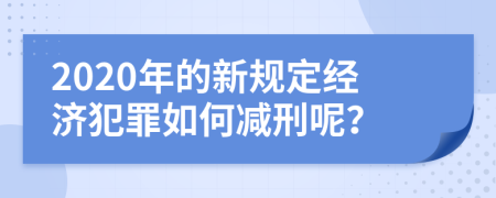 2020年的新规定经济犯罪如何减刑呢？