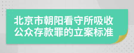 北京市朝阳看守所吸收公众存款罪的立案标准