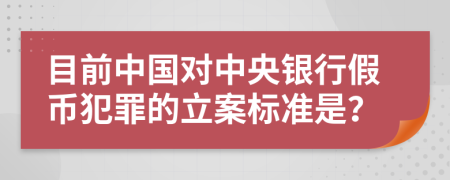 目前中国对中央银行假币犯罪的立案标准是？