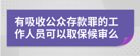 有吸收公众存款罪的工作人员可以取保候审么