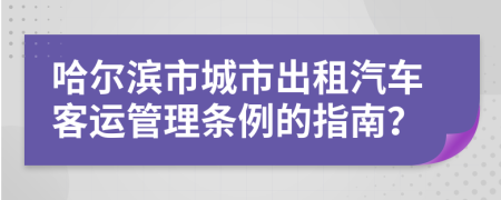 哈尔滨市城市出租汽车客运管理条例的指南？