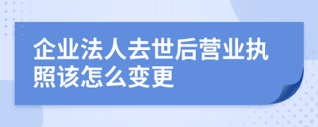 企业法人去世后营业执照该怎么变更