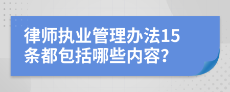 律师执业管理办法15条都包括哪些内容？