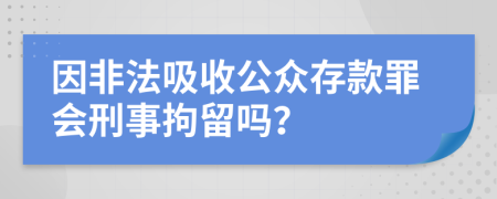 因非法吸收公众存款罪会刑事拘留吗？