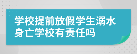 学校提前放假学生溺水身亡学校有责任吗