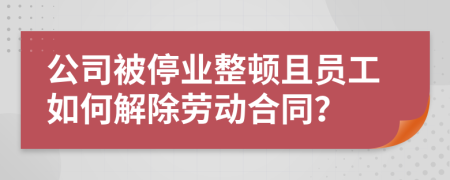 公司被停业整顿且员工如何解除劳动合同？