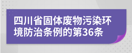 四川省固体废物污染环境防治条例的第36条