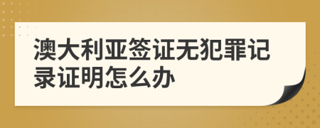 澳大利亚签证无犯罪记录证明怎么办