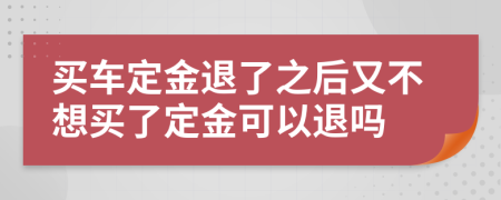 买车定金退了之后又不想买了定金可以退吗