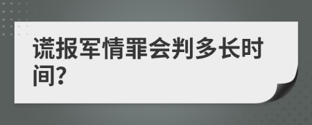 谎报军情罪会判多长时间？