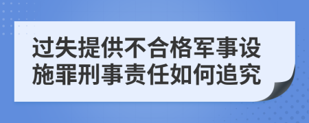 过失提供不合格军事设施罪刑事责任如何追究