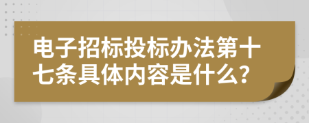 电子招标投标办法第十七条具体内容是什么？