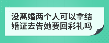 没离婚两个人可以拿结婚证去告她要回彩礼吗