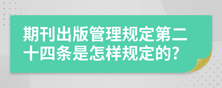 期刊出版管理规定第二十四条是怎样规定的?