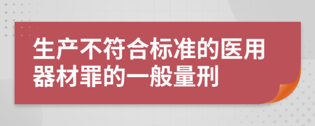 生产不符合标准的医用器材罪的一般量刑