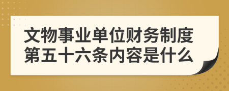 文物事业单位财务制度第五十六条内容是什么