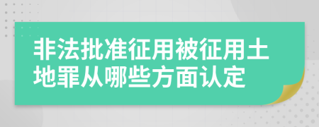 非法批准征用被征用土地罪从哪些方面认定