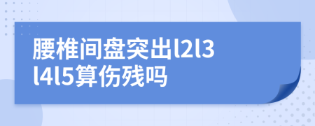 腰椎间盘突出l2l3l4l5算伤残吗