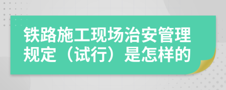 铁路施工现场治安管理规定（试行）是怎样的