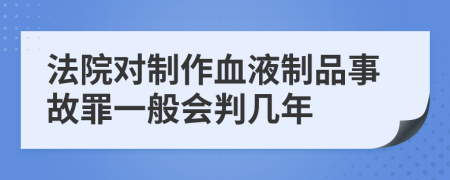 法院对制作血液制品事故罪一般会判几年