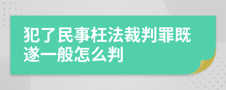 犯了民事枉法裁判罪既遂一般怎么判