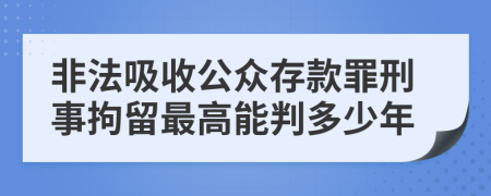 非法吸收公众存款罪刑事拘留最高能判多少年